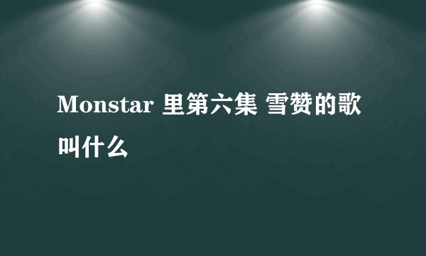 Monstar 里第六集 雪赞的歌叫什么