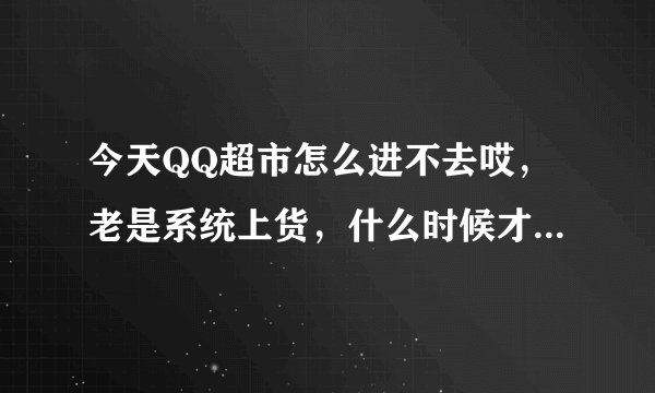 今天QQ超市怎么进不去哎，老是系统上货，什么时候才能进去啊，着急哦！