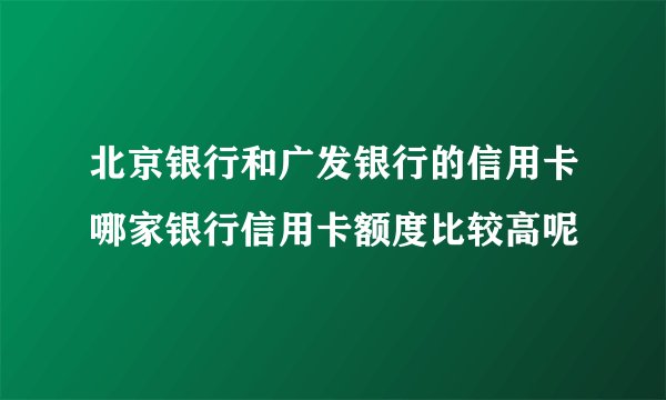 北京银行和广发银行的信用卡哪家银行信用卡额度比较高呢
