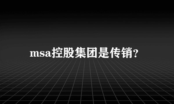 msa控股集团是传销？