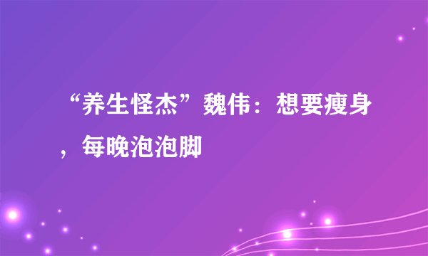 “养生怪杰”魏伟：想要瘦身，每晚泡泡脚