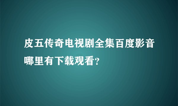 皮五传奇电视剧全集百度影音哪里有下载观看？