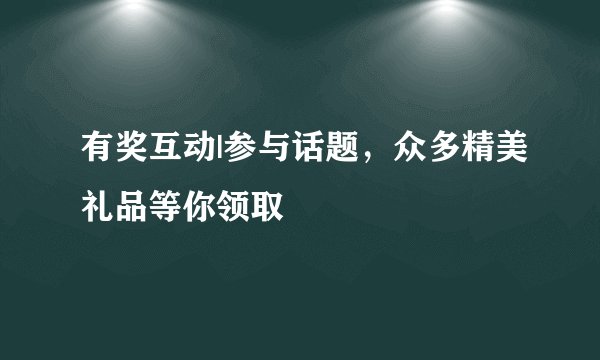 有奖互动|参与话题，众多精美礼品等你领取