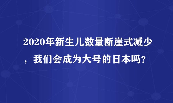 2020年新生儿数量断崖式减少，我们会成为大号的日本吗？
