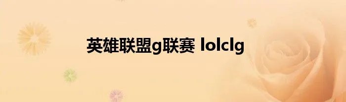 英雄联盟g联赛 lolclg
