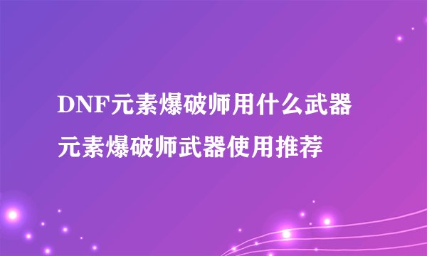 DNF元素爆破师用什么武器 元素爆破师武器使用推荐