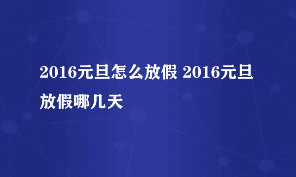 2016元旦怎么放假 2016元旦放假哪几天