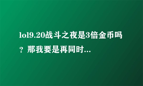 lol9.20战斗之夜是3倍金币吗？那我要是再同时买胜场和天的金币卡合适吗？