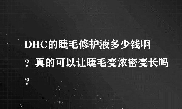DHC的睫毛修护液多少钱啊？真的可以让睫毛变浓密变长吗？