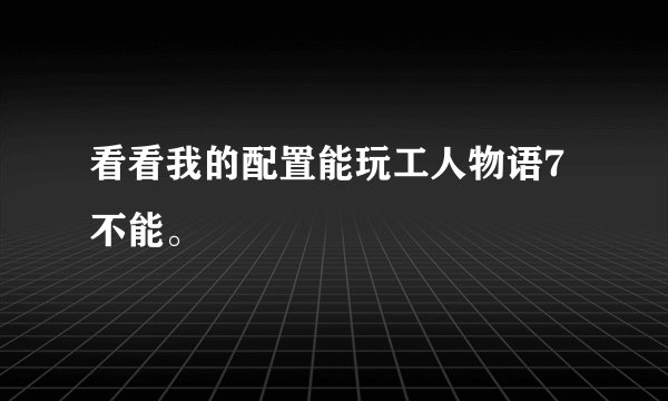 看看我的配置能玩工人物语7不能。