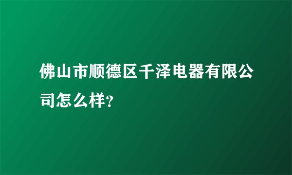 佛山市顺德区千泽电器有限公司怎么样？