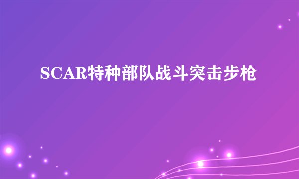 SCAR特种部队战斗突击步枪