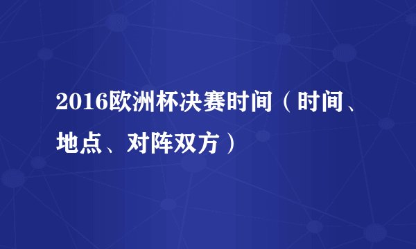 2016欧洲杯决赛时间（时间、地点、对阵双方）