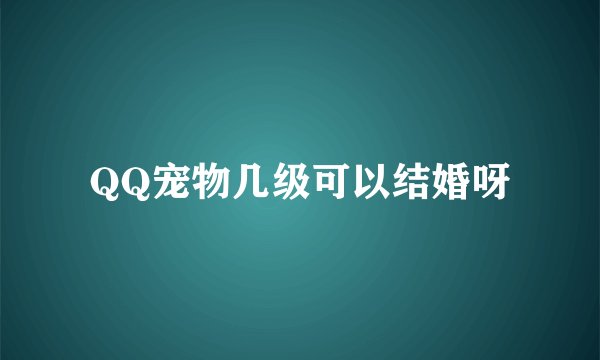QQ宠物几级可以结婚呀