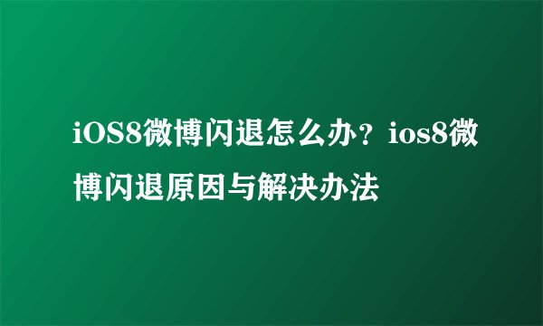 iOS8微博闪退怎么办？ios8微博闪退原因与解决办法