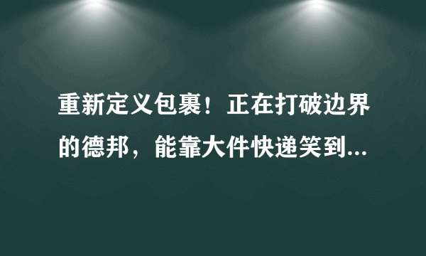 重新定义包裹！正在打破边界的德邦，能靠大件快递笑到最后吗？