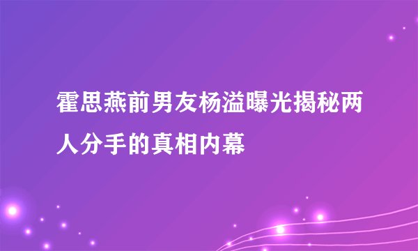 霍思燕前男友杨溢曝光揭秘两人分手的真相内幕