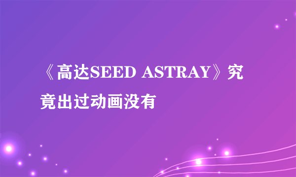 《高达SEED ASTRAY》究竟出过动画没有