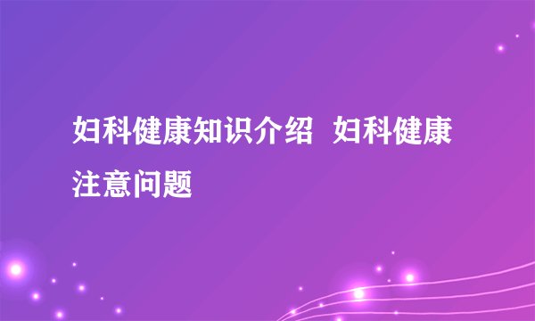 妇科健康知识介绍  妇科健康注意问题