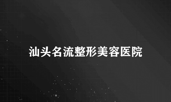 汕头名流整形美容医院