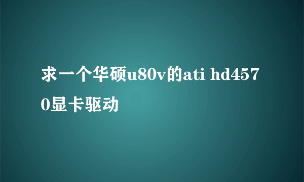 求一个华硕u80v的ati hd4570显卡驱动
