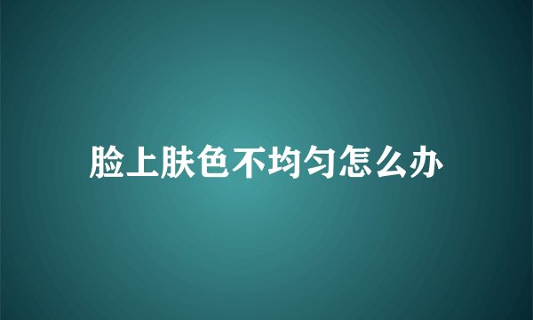 脸上肤色不均匀怎么办
