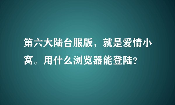 第六大陆台服版，就是爱情小窝。用什么浏览器能登陆？