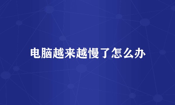 电脑越来越慢了怎么办