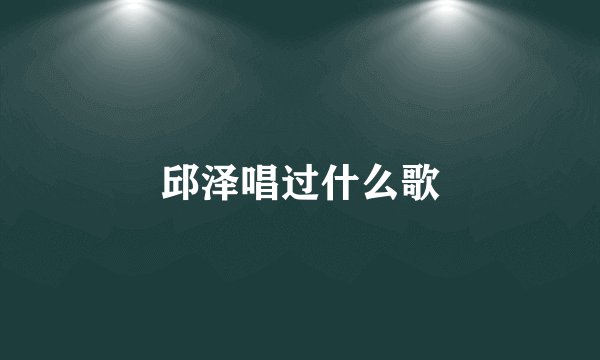 邱泽唱过什么歌