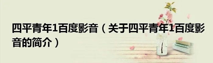 四平青年1百度影音（关于四平青年1百度影音的简介）