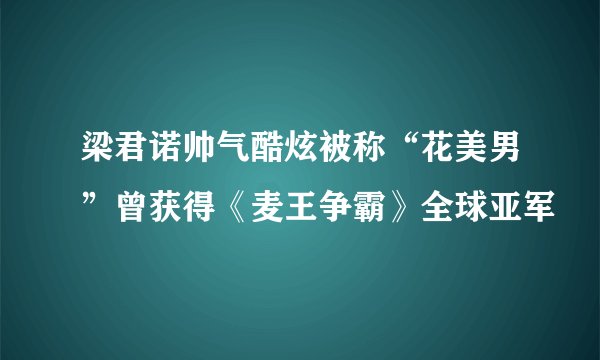 梁君诺帅气酷炫被称“花美男”曾获得《麦王争霸》全球亚军