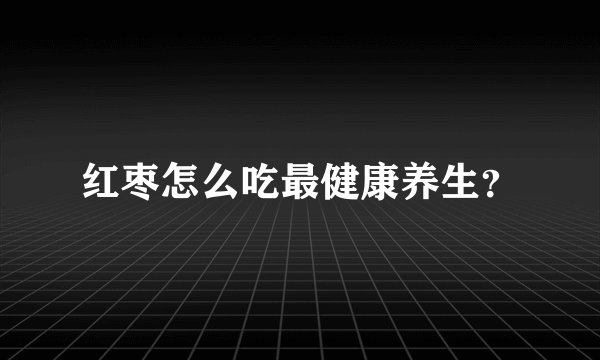 红枣怎么吃最健康养生？