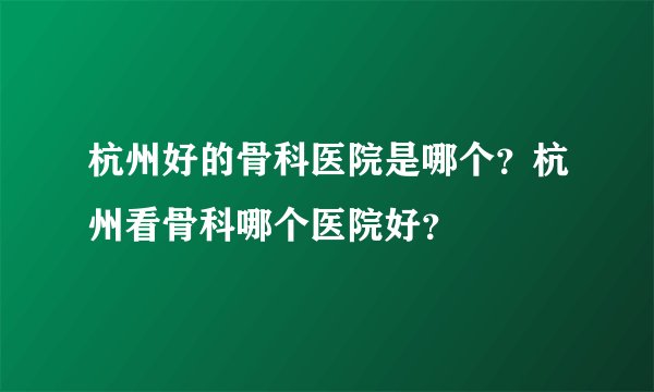 杭州好的骨科医院是哪个？杭州看骨科哪个医院好？