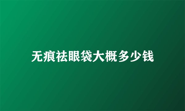 无痕祛眼袋大概多少钱