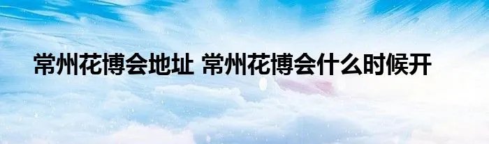 常州花博会地址 常州花博会什么时候开
