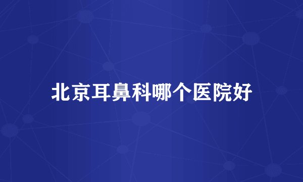 北京耳鼻科哪个医院好