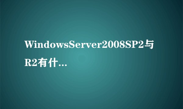 WindowsServer2008SP2与R2有什么区别？