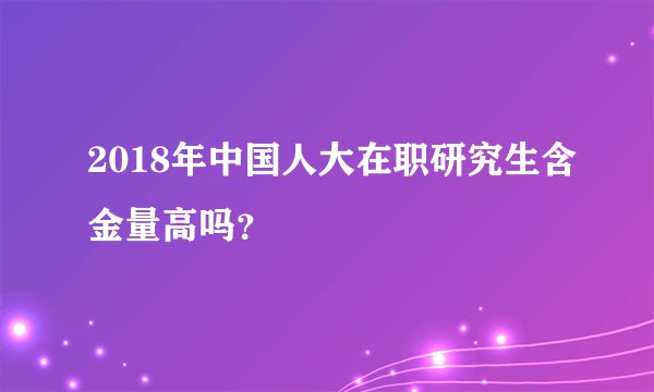 2018年中国人大在职研究生含金量高吗？