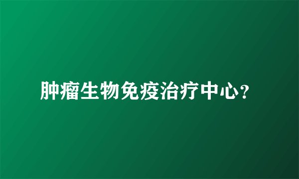 肿瘤生物免疫治疗中心？