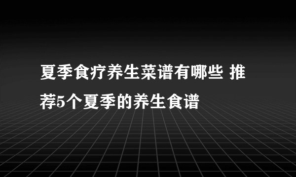 夏季食疗养生菜谱有哪些 推荐5个夏季的养生食谱
