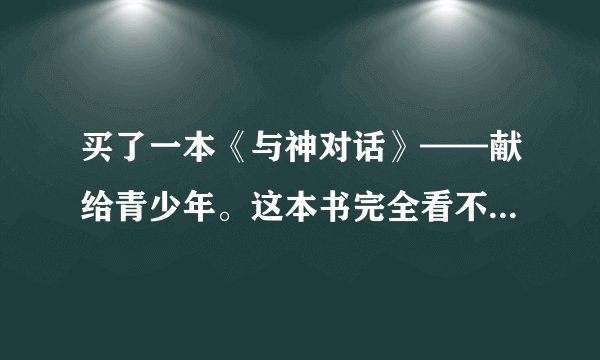 买了一本《与神对话》——献给青少年。这本书完全看不懂啊！我只相信科学。这本书在扯淡嘛？