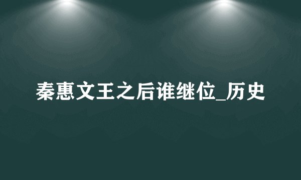 秦惠文王之后谁继位_历史