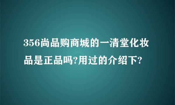 356尚品购商城的一清堂化妆品是正品吗?用过的介绍下?