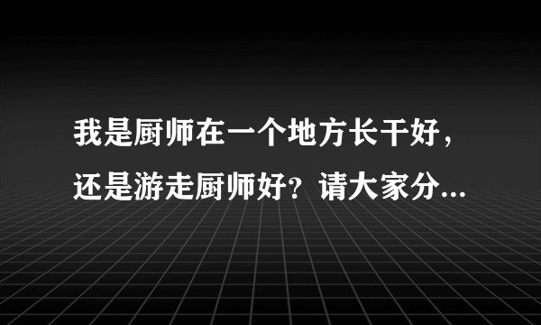 我是厨师在一个地方长干好，还是游走厨师好？请大家分析一下利弊？