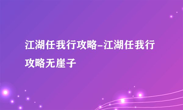 江湖任我行攻略-江湖任我行攻略无崖子