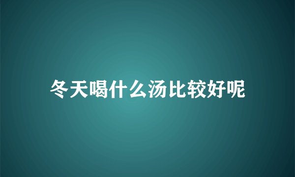 冬天喝什么汤比较好呢