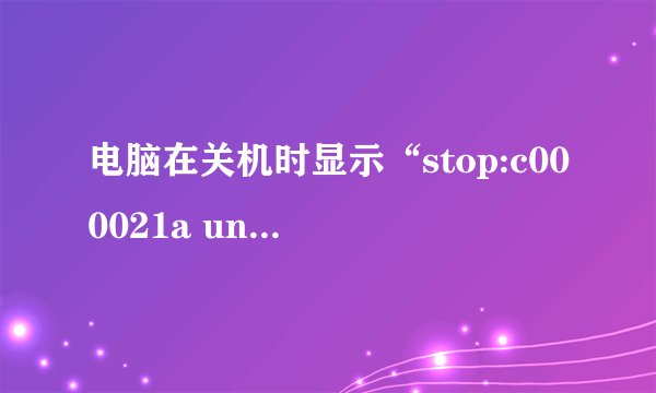 电脑在关机时显示“stop:c000021a unknown Hard Error unknown Hard Error