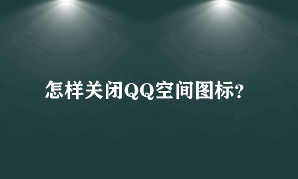 怎样关闭QQ空间图标?
