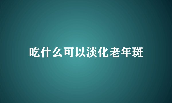 吃什么可以淡化老年斑
