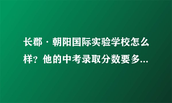长郡·朝阳国际实验学校怎么样？他的中考录取分数要多少？益阳的